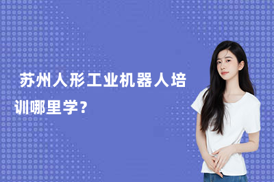  苏州人形工业机器人培训哪里学？