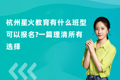 杭州星火教育有什么班型可以报名？一篇理清所有选择