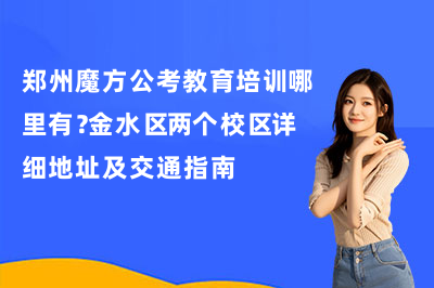 郑州魔方公考教育培训哪里有？金水区两个校区详细地址及交通指南