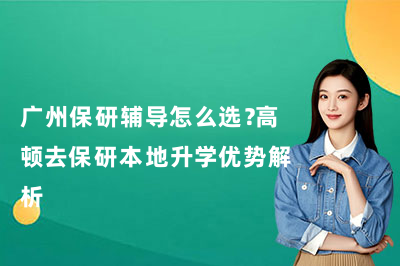 广州保研辅导怎么选？高顿去保研本地升学优势解析