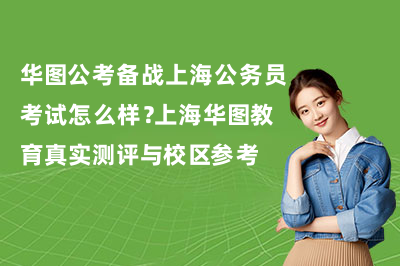 华图公考备战上海公务员考试怎么样？上海华图教育真实测评与校区参考