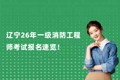 辽宁26年一级消防工程师考试报名速览！