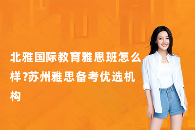 北雅国际教育雅思班怎么样？苏州雅思备考优选机构