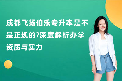 成都飞扬伯乐专升本是不是正规的？深度解析办学资质与实力