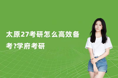 太原27考研怎么高效备考?学府考研