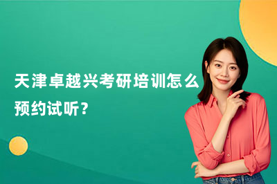 天津卓越兴考研培训怎么预约试听？