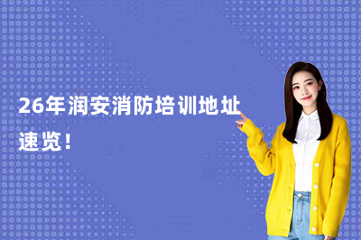 26年润安消防培训地址速览！