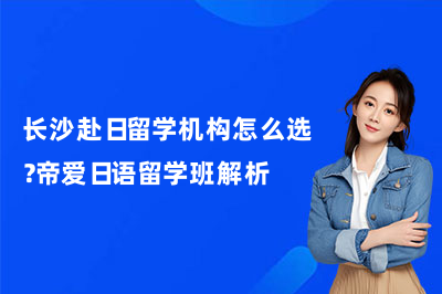 长沙赴日留学机构怎么选？帝爱日语留学班解析