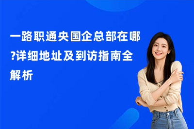 一路职通央国企总部在哪?详细地址及到访指南全解析