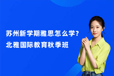 苏州新学期雅思怎么学？北雅国际教育秋季班