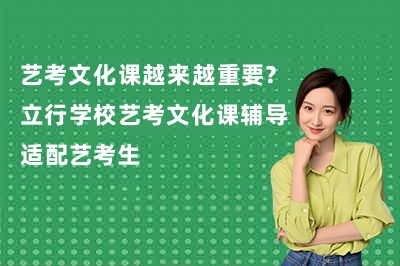 艺考文化课越来越重要？立行学校艺考文化课辅导适配艺考生
