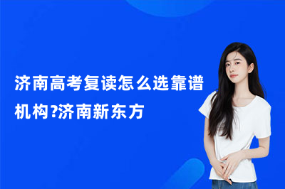 济南高考复读怎么选靠谱机构？济南新东方