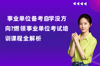 事业单位备考自学没方向?燃领事业单位考试培训课程全解析