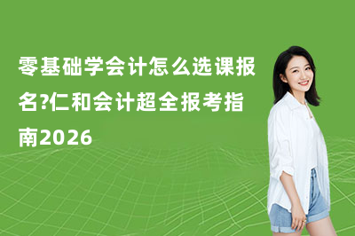 零基础学会计怎么选课报名？仁和会计超全报考指南2026