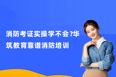 消防考证实操学不会？华筑教育靠谱消防培训