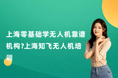 上海零基础学无人机靠谱机构？上海知飞无人机培训