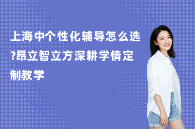 上海中个性化辅导怎么选？昂立智立方深耕学情定制教学