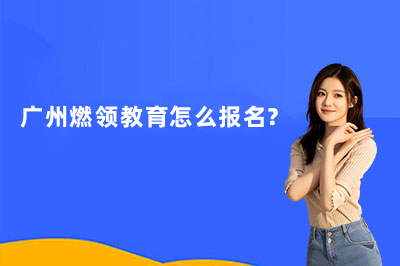 广州燃领教育怎么报名?