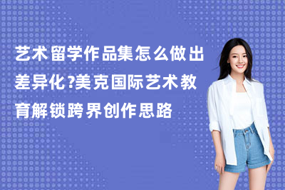 艺术留学作品集怎么做出差异化?美克国际艺术教育解锁跨界创作思路