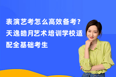 表演艺考怎么高效备考?天逸皓月艺术培训学校适配全基础考生