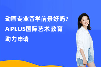 动画专业留学前景好吗?APLUS国际艺术教育助力申请