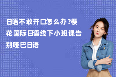 日语不敢开口怎么办?樱花国际日语线下小班课告别哑巴日语