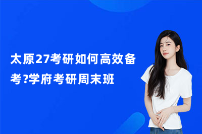 太原27考研如何高效备考？学府考研周末班