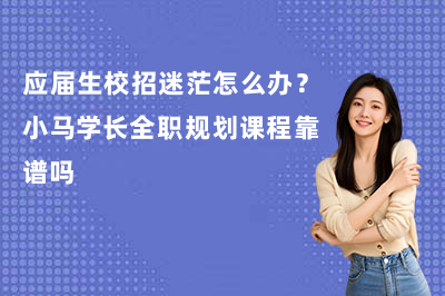 应届生校招迷茫怎么办?小马学长全职规划课程靠谱吗