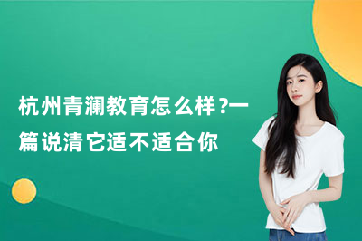 杭州青澜教育怎么样?一篇说清它适不适合你