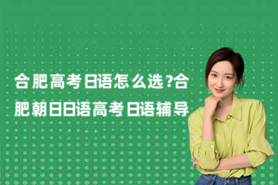 合肥高考日语怎么选?合肥朝日日语高考日语辅导