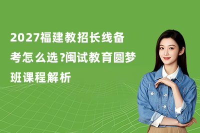 2027福建教招长线备考怎么选?闽试教育圆梦班课程解析