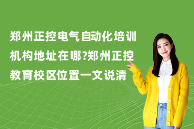 郑州正控电气自动化培训机构地址在哪?郑州正控教育校区位置一文说清