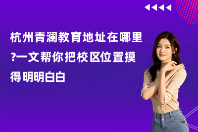 杭州青澜教育地址在哪里?一文帮你把校区位置摸得明明白白