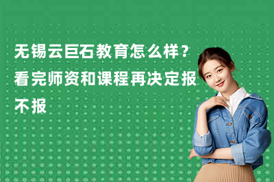 无锡云巨石教育怎么样?看完师资和课程再决定报不报