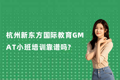 杭州新东方国际教育GMAT小班培训靠谱吗?