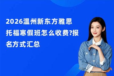 2026温州新东方雅思托福寒假班怎么收费?报名方式汇总