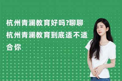 杭州青澜教育好吗?聊聊杭州青澜教育到底适不适合你