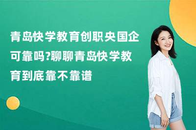 青岛快学教育创职央国企可靠吗？聊聊青岛快学教育到底靠不靠谱