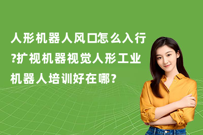 人形机器人风口怎么入行？扩视机器视觉人形工业机器人培训好在哪？