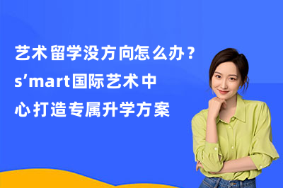 艺术留学没方向怎么办?s’mart国际艺术中心打造专属升学方案