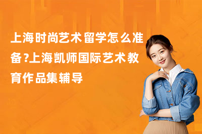 上海时尚艺术留学怎么准备？上海凯师国际艺术教育作品集辅导