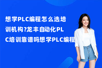 想学PLC编程怎么选培训机构?龙丰自动化PLC培训靠谱吗