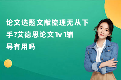 论文选题文献梳理无从下手?艾德思论文1v1辅导有用吗