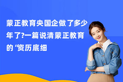 蒙正教育央国企做了多少年了？一篇说清蒙正教育的资历