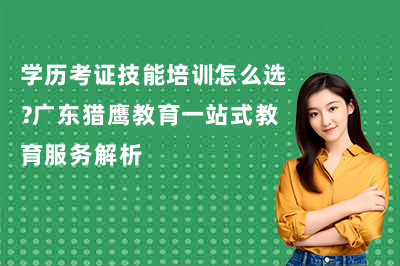 学历考证技能培训怎么选?广东猎鹰教育一站式教育服务解析