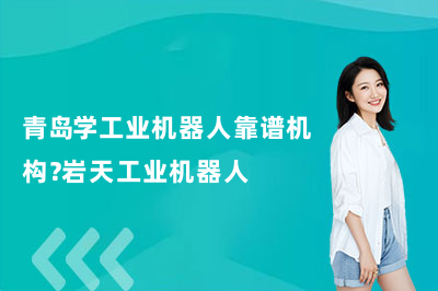 青岛学工业机器人靠谱机构？岩天工业机器人