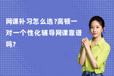 网课补习怎么选?高顿一对一个性化辅导网课靠谱吗?
