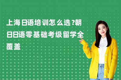 上海日语培训怎么选？朝日日语零基础考级留学全覆盖