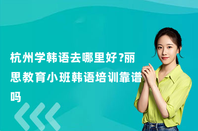 杭州学韩语去哪里好？丽思教育小班韩语培训靠谱吗