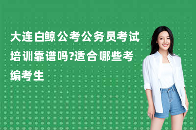 大连白鲸公考公务员考试培训靠谱吗?适合哪些考编考生